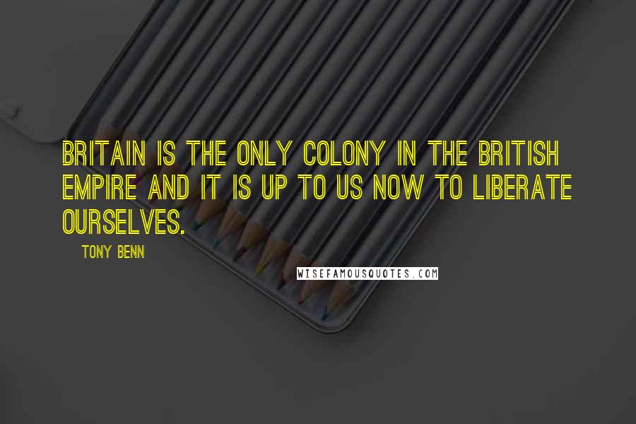 Tony Benn Quotes: Britain is the only colony in the British Empire and it is up to us now to liberate ourselves.