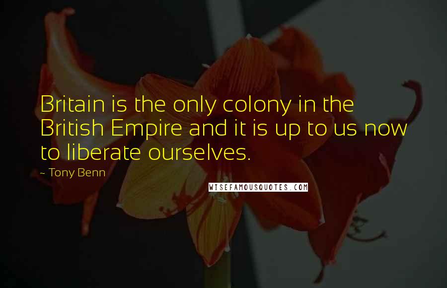 Tony Benn Quotes: Britain is the only colony in the British Empire and it is up to us now to liberate ourselves.