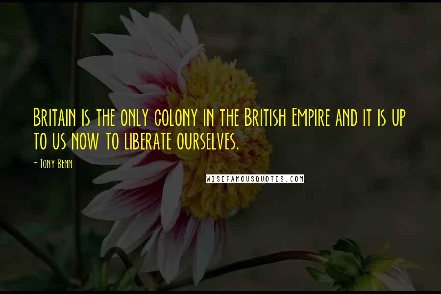 Tony Benn Quotes: Britain is the only colony in the British Empire and it is up to us now to liberate ourselves.