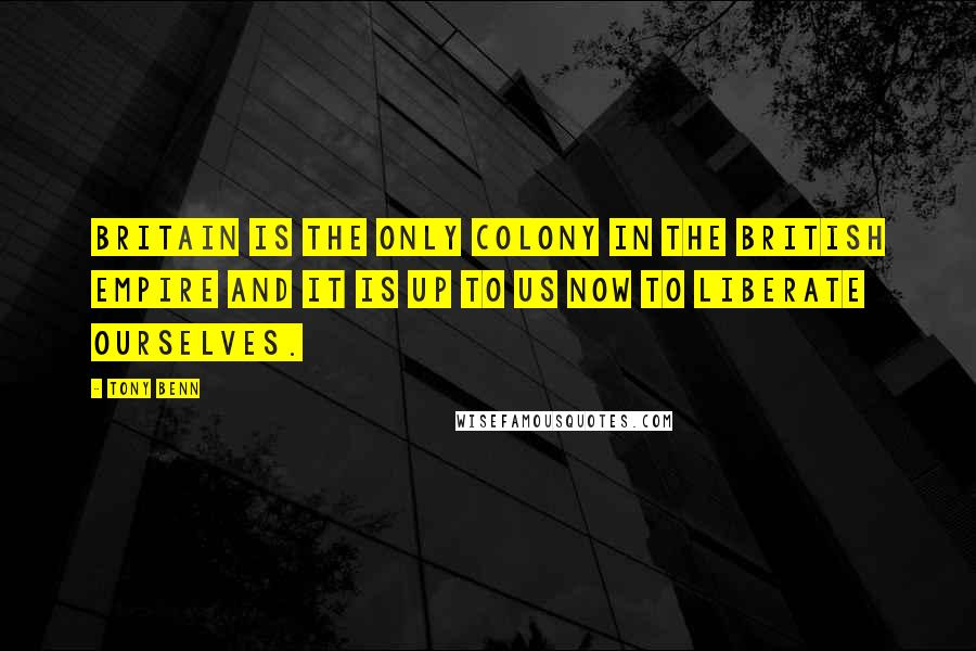 Tony Benn Quotes: Britain is the only colony in the British Empire and it is up to us now to liberate ourselves.