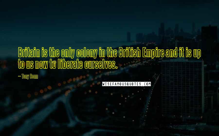 Tony Benn Quotes: Britain is the only colony in the British Empire and it is up to us now to liberate ourselves.