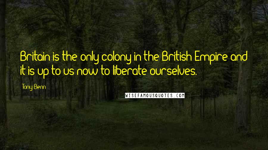 Tony Benn Quotes: Britain is the only colony in the British Empire and it is up to us now to liberate ourselves.