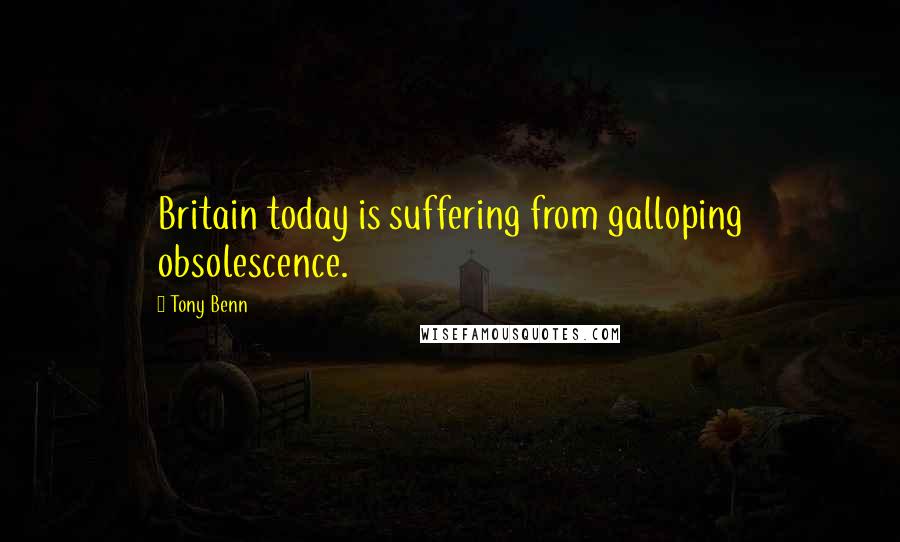 Tony Benn Quotes: Britain today is suffering from galloping obsolescence.