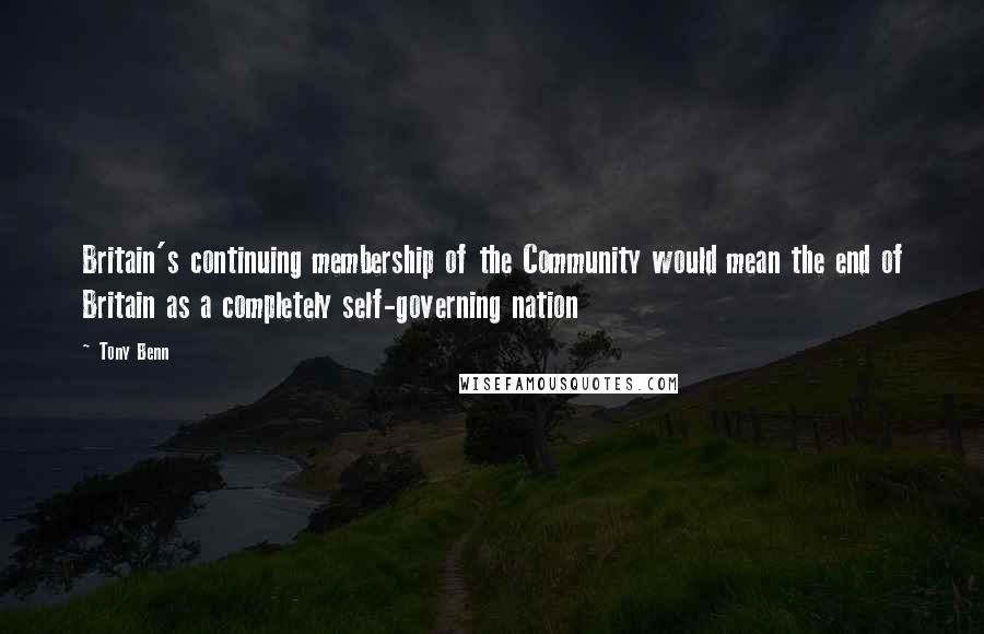 Tony Benn Quotes: Britain's continuing membership of the Community would mean the end of Britain as a completely self-governing nation