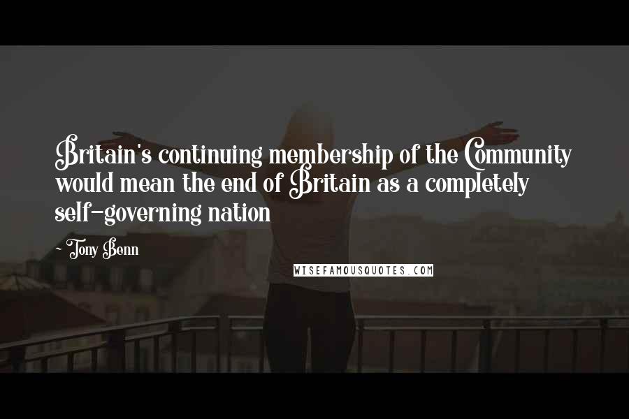 Tony Benn Quotes: Britain's continuing membership of the Community would mean the end of Britain as a completely self-governing nation