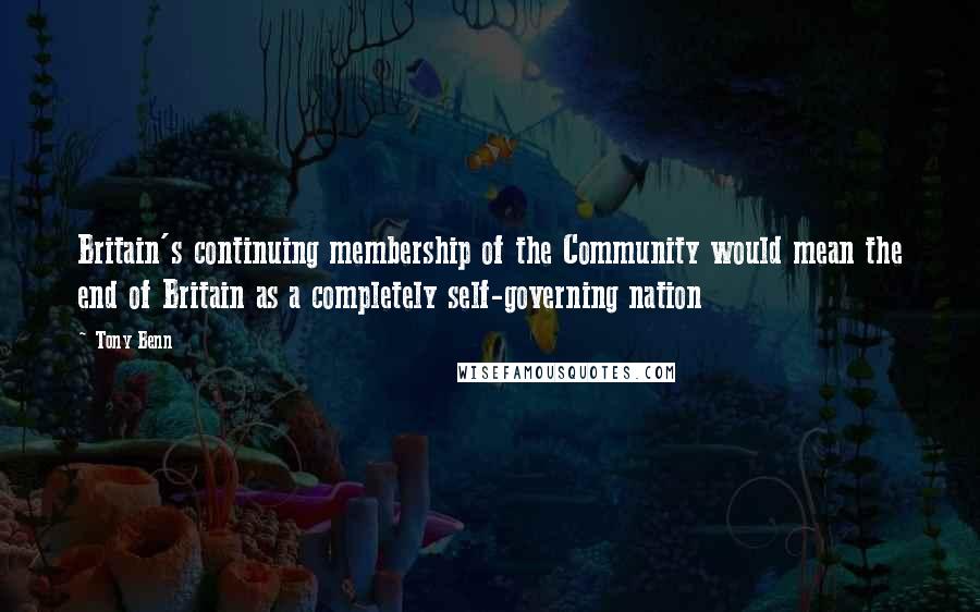 Tony Benn Quotes: Britain's continuing membership of the Community would mean the end of Britain as a completely self-governing nation