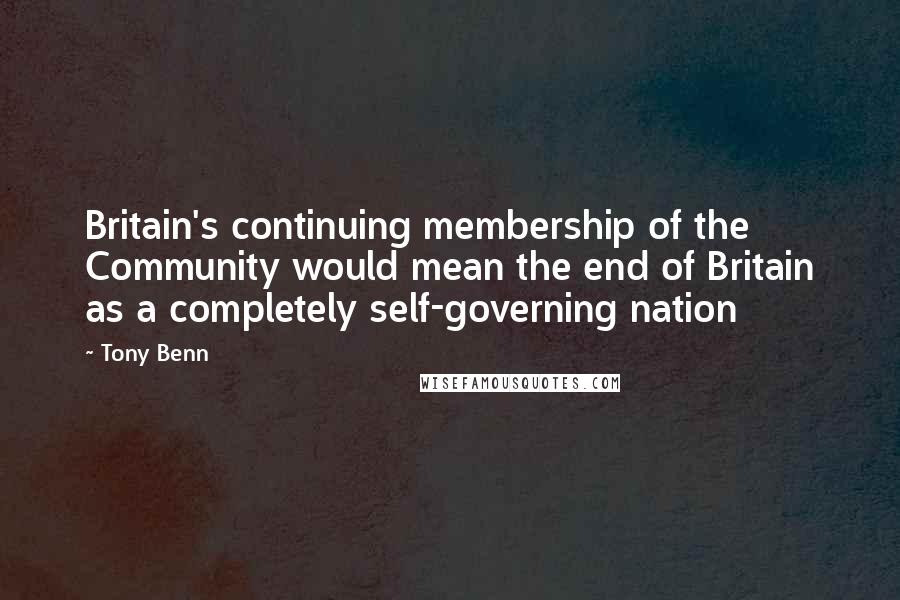 Tony Benn Quotes: Britain's continuing membership of the Community would mean the end of Britain as a completely self-governing nation