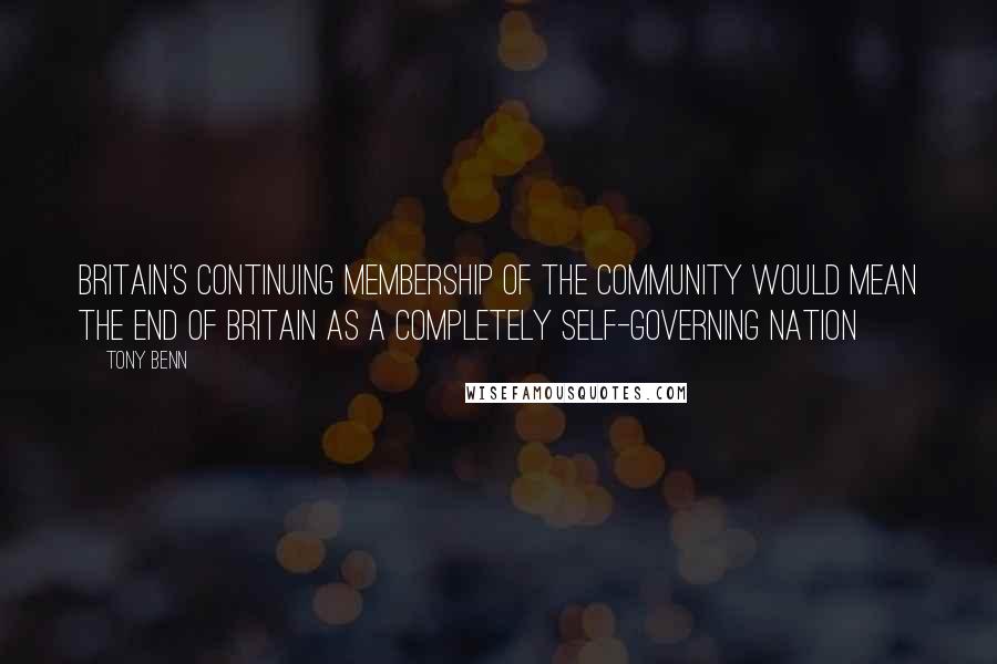 Tony Benn Quotes: Britain's continuing membership of the Community would mean the end of Britain as a completely self-governing nation