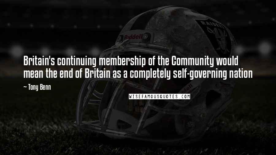 Tony Benn Quotes: Britain's continuing membership of the Community would mean the end of Britain as a completely self-governing nation