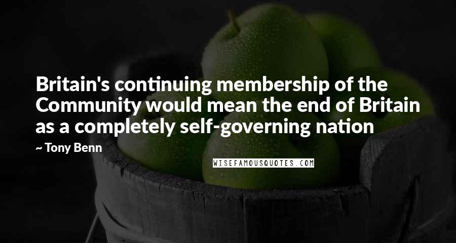 Tony Benn Quotes: Britain's continuing membership of the Community would mean the end of Britain as a completely self-governing nation