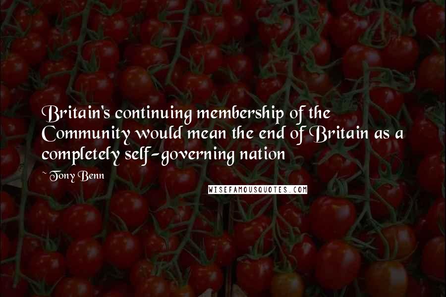 Tony Benn Quotes: Britain's continuing membership of the Community would mean the end of Britain as a completely self-governing nation