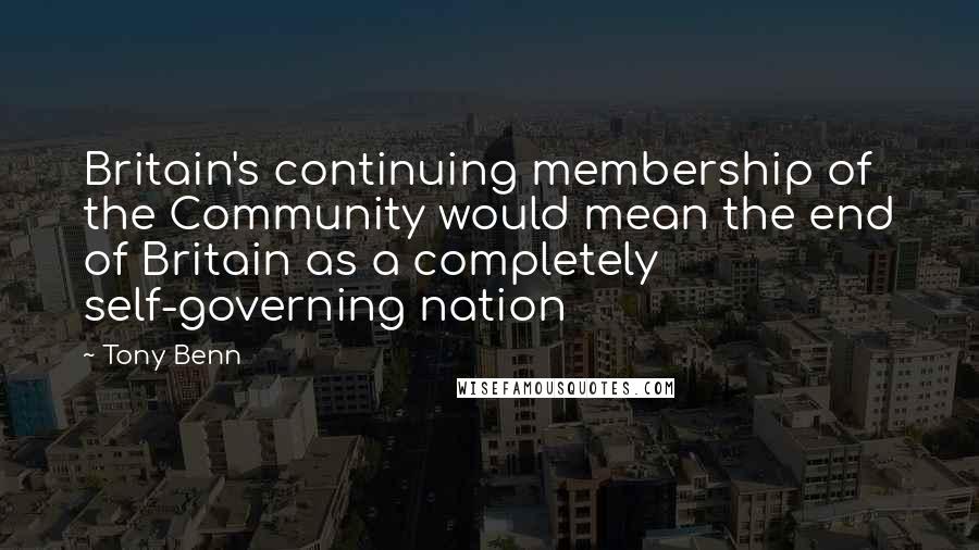 Tony Benn Quotes: Britain's continuing membership of the Community would mean the end of Britain as a completely self-governing nation