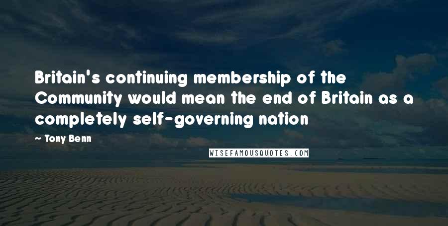 Tony Benn Quotes: Britain's continuing membership of the Community would mean the end of Britain as a completely self-governing nation