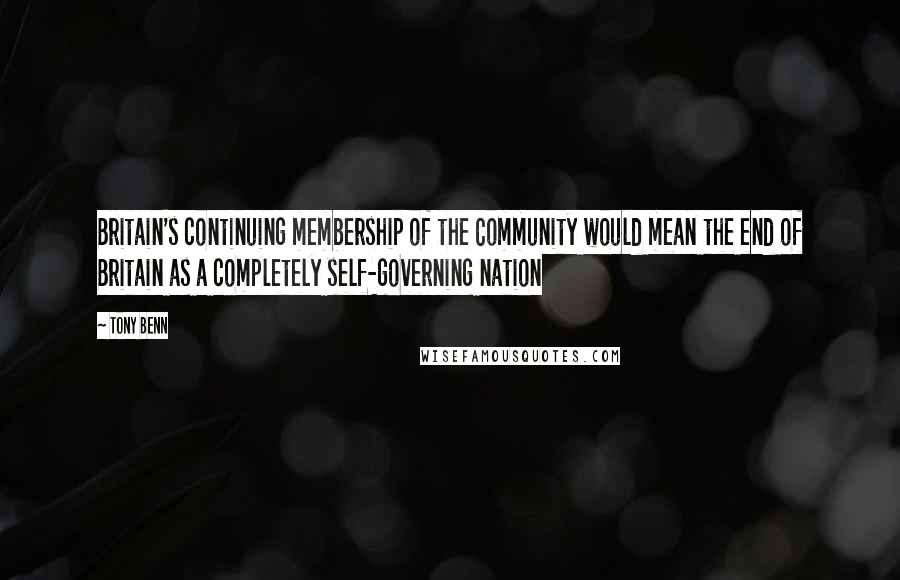 Tony Benn Quotes: Britain's continuing membership of the Community would mean the end of Britain as a completely self-governing nation