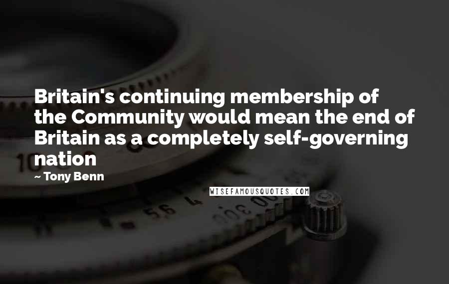 Tony Benn Quotes: Britain's continuing membership of the Community would mean the end of Britain as a completely self-governing nation