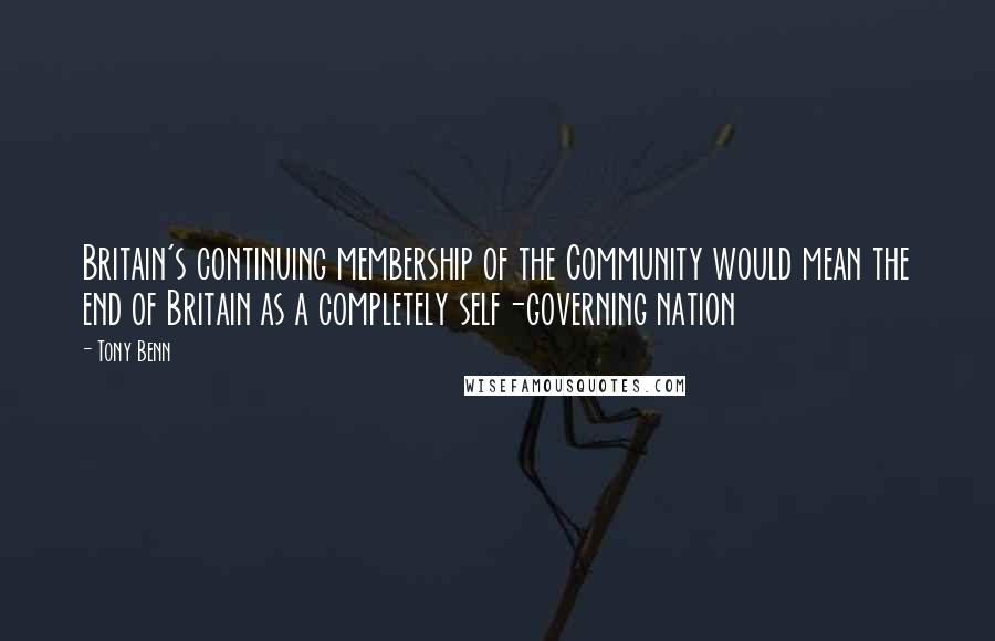 Tony Benn Quotes: Britain's continuing membership of the Community would mean the end of Britain as a completely self-governing nation