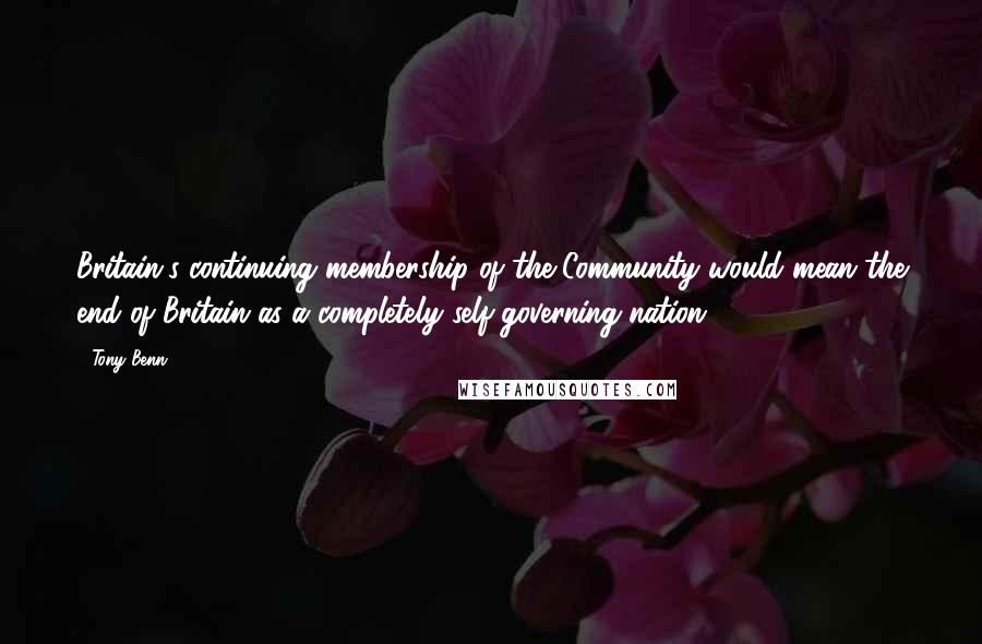 Tony Benn Quotes: Britain's continuing membership of the Community would mean the end of Britain as a completely self-governing nation