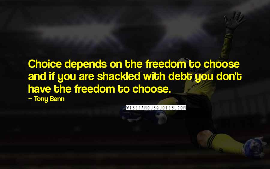 Tony Benn Quotes: Choice depends on the freedom to choose and if you are shackled with debt you don't have the freedom to choose.