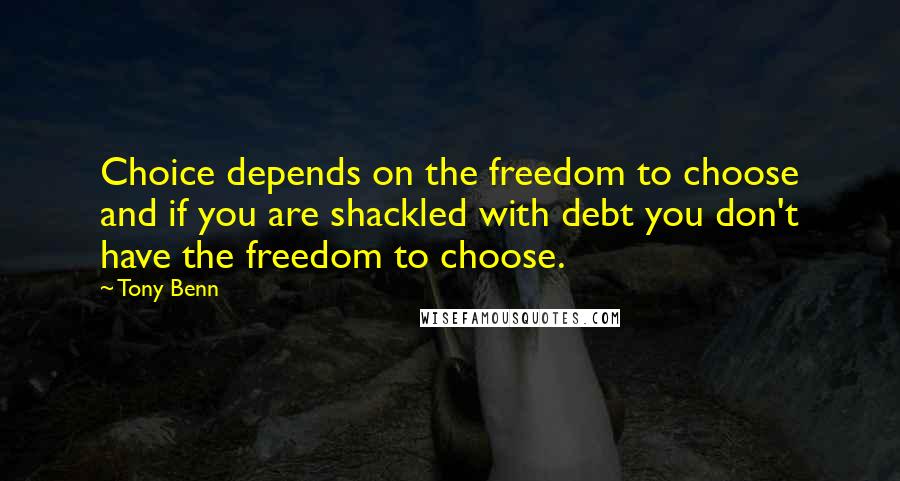 Tony Benn Quotes: Choice depends on the freedom to choose and if you are shackled with debt you don't have the freedom to choose.