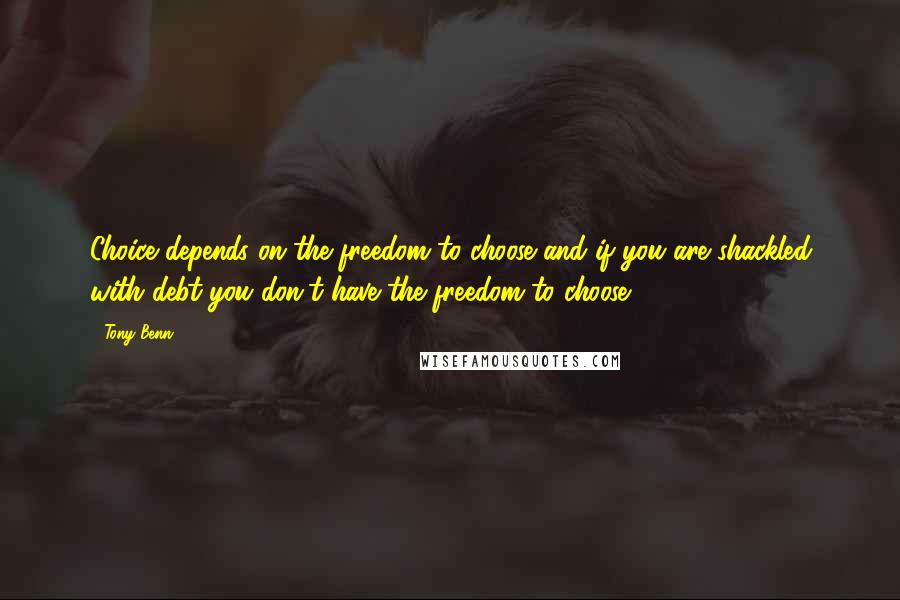 Tony Benn Quotes: Choice depends on the freedom to choose and if you are shackled with debt you don't have the freedom to choose.