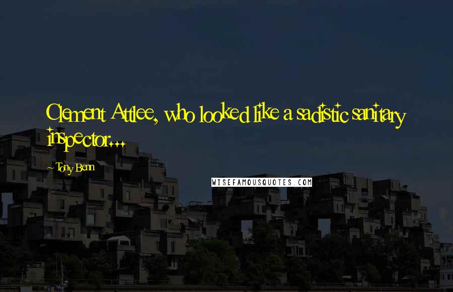 Tony Benn Quotes: Clement Attlee, who looked like a sadistic sanitary inspector...