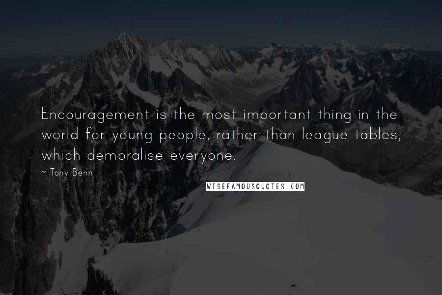 Tony Benn Quotes: Encouragement is the most important thing in the world for young people, rather than league tables, which demoralise everyone.
