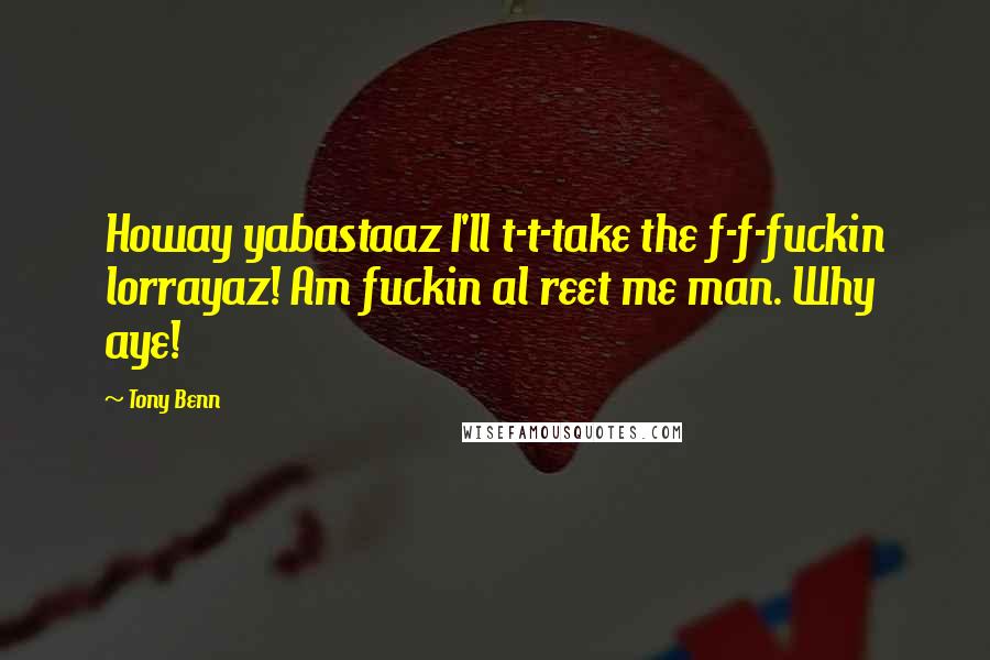 Tony Benn Quotes: Howay yabastaaz I'll t-t-take the f-f-fuckin lorrayaz! Am fuckin al reet me man. Why aye!