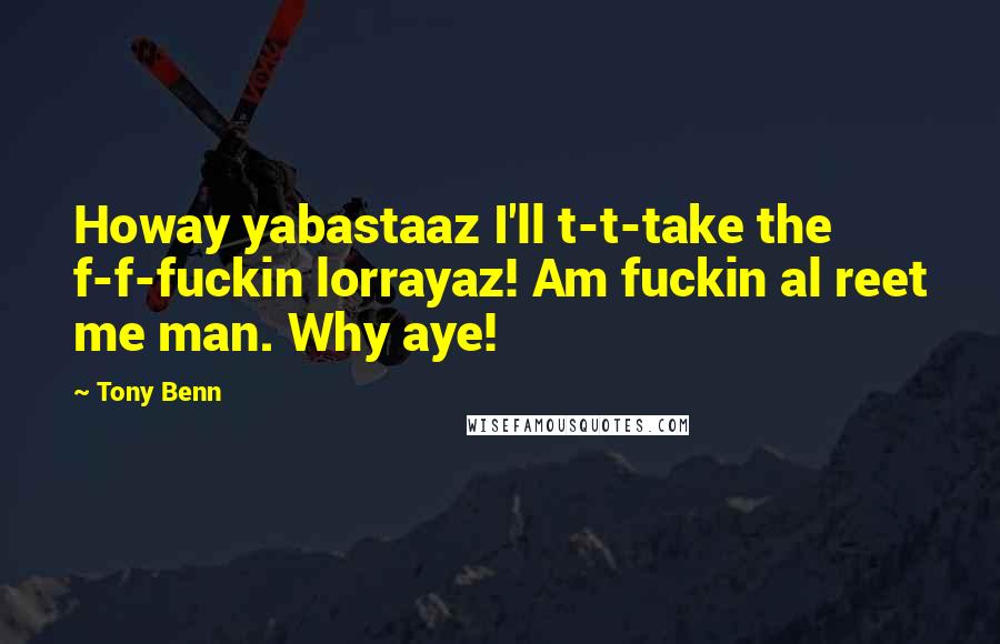 Tony Benn Quotes: Howay yabastaaz I'll t-t-take the f-f-fuckin lorrayaz! Am fuckin al reet me man. Why aye!