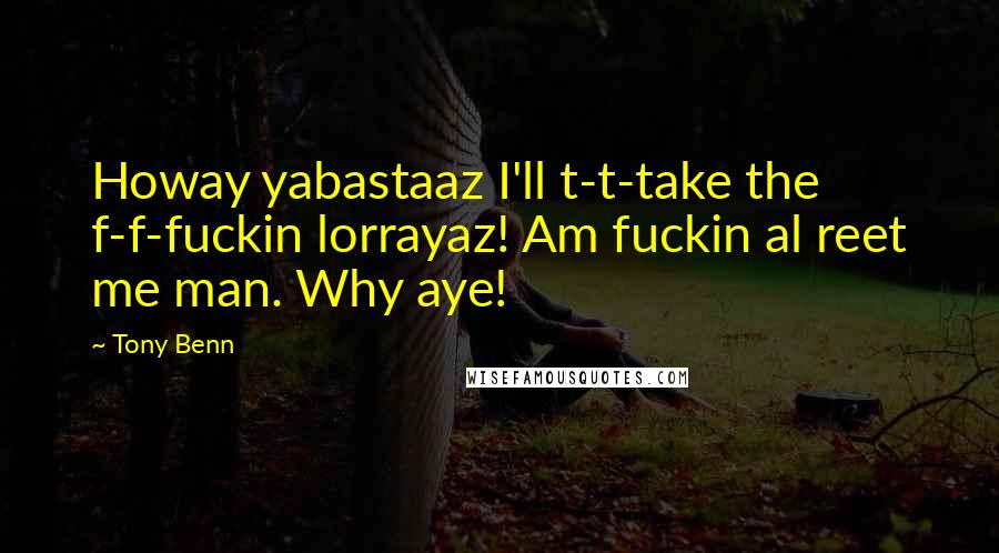 Tony Benn Quotes: Howay yabastaaz I'll t-t-take the f-f-fuckin lorrayaz! Am fuckin al reet me man. Why aye!