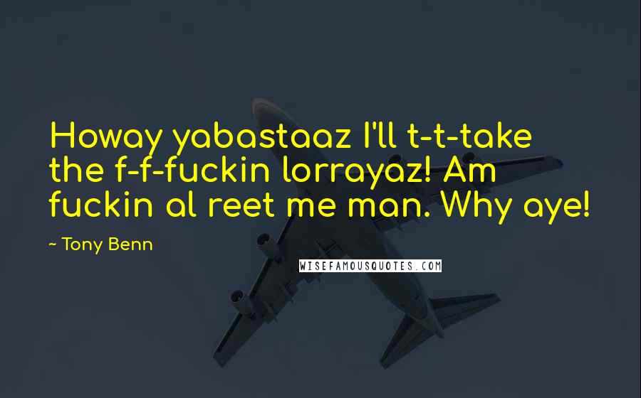 Tony Benn Quotes: Howay yabastaaz I'll t-t-take the f-f-fuckin lorrayaz! Am fuckin al reet me man. Why aye!