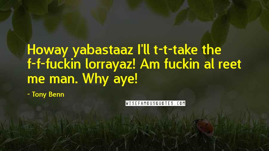 Tony Benn Quotes: Howay yabastaaz I'll t-t-take the f-f-fuckin lorrayaz! Am fuckin al reet me man. Why aye!