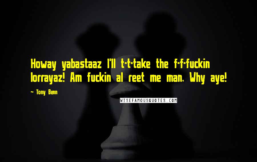 Tony Benn Quotes: Howay yabastaaz I'll t-t-take the f-f-fuckin lorrayaz! Am fuckin al reet me man. Why aye!