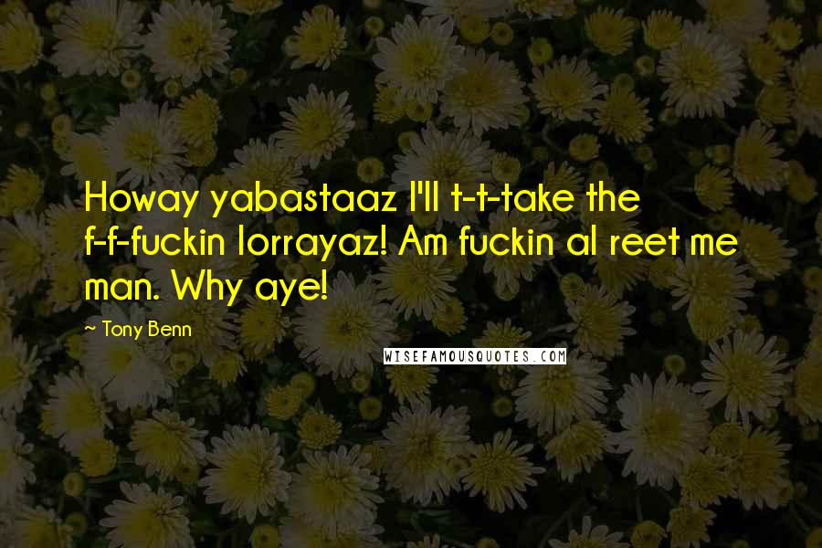 Tony Benn Quotes: Howay yabastaaz I'll t-t-take the f-f-fuckin lorrayaz! Am fuckin al reet me man. Why aye!