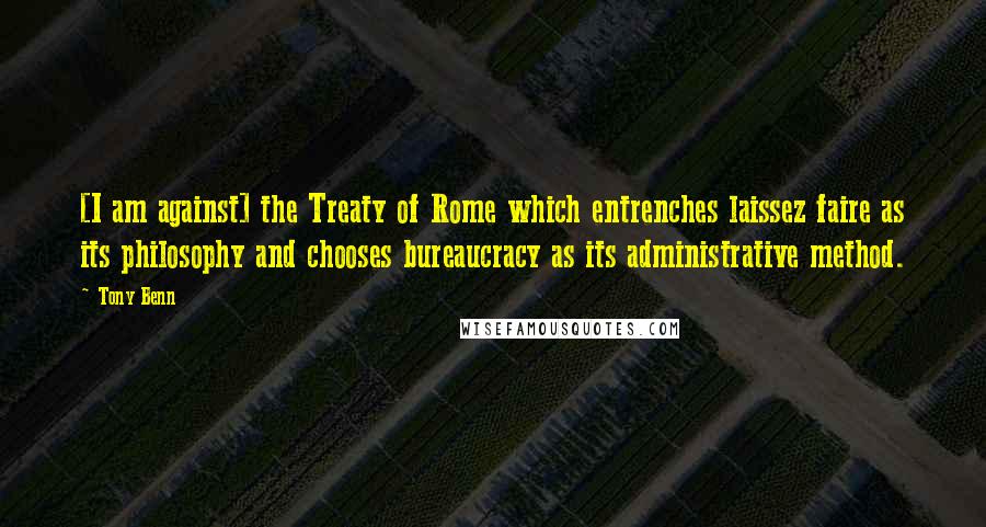 Tony Benn Quotes: [I am against] the Treaty of Rome which entrenches laissez faire as its philosophy and chooses bureaucracy as its administrative method.