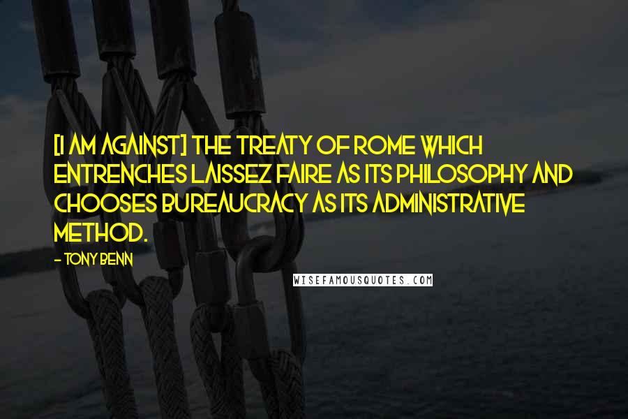 Tony Benn Quotes: [I am against] the Treaty of Rome which entrenches laissez faire as its philosophy and chooses bureaucracy as its administrative method.