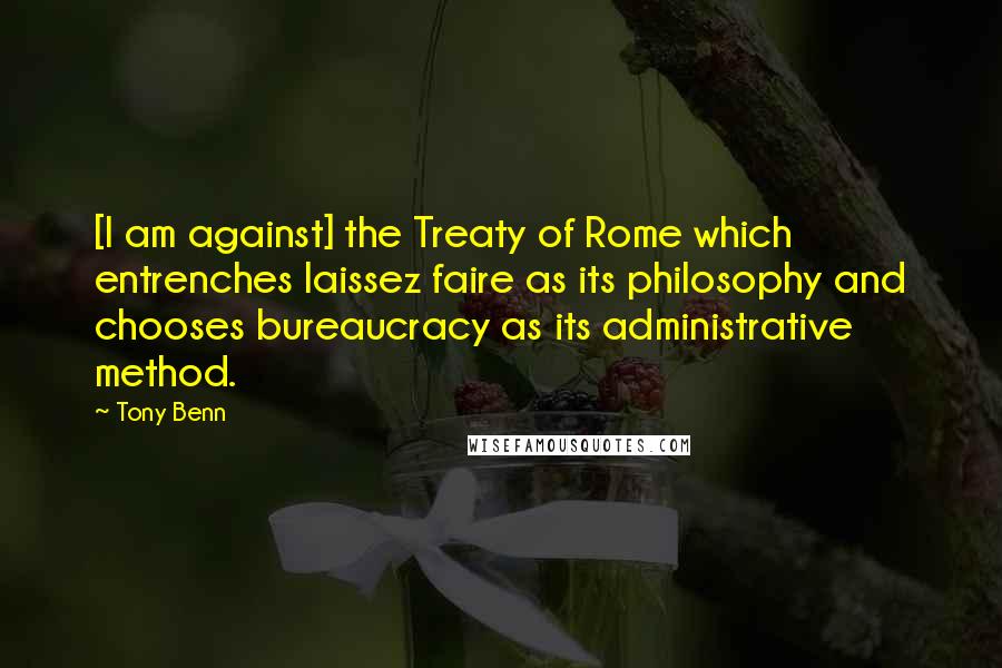 Tony Benn Quotes: [I am against] the Treaty of Rome which entrenches laissez faire as its philosophy and chooses bureaucracy as its administrative method.