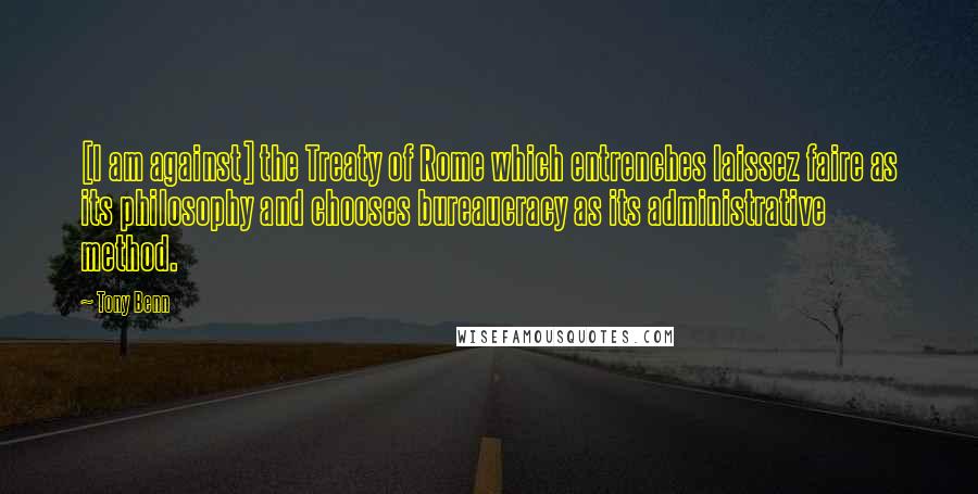 Tony Benn Quotes: [I am against] the Treaty of Rome which entrenches laissez faire as its philosophy and chooses bureaucracy as its administrative method.