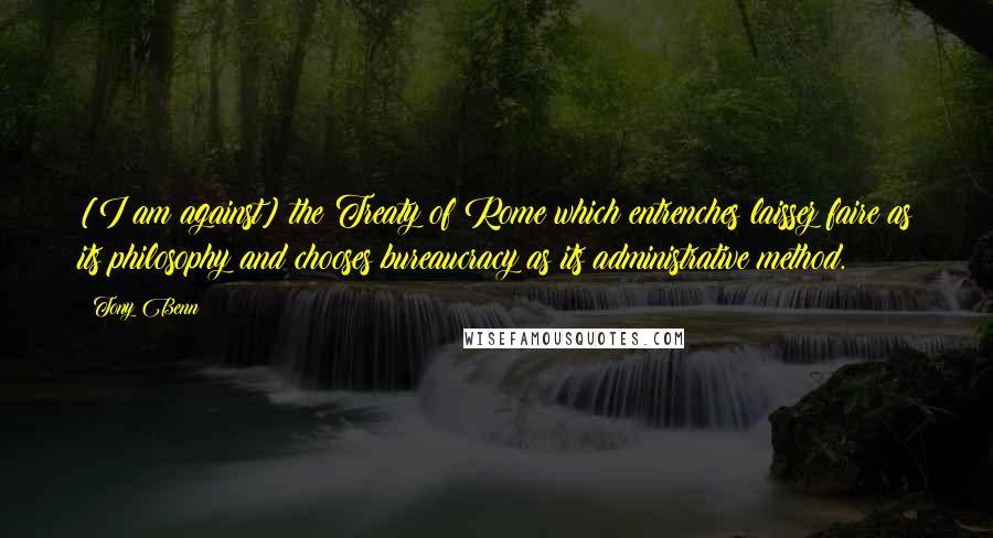 Tony Benn Quotes: [I am against] the Treaty of Rome which entrenches laissez faire as its philosophy and chooses bureaucracy as its administrative method.