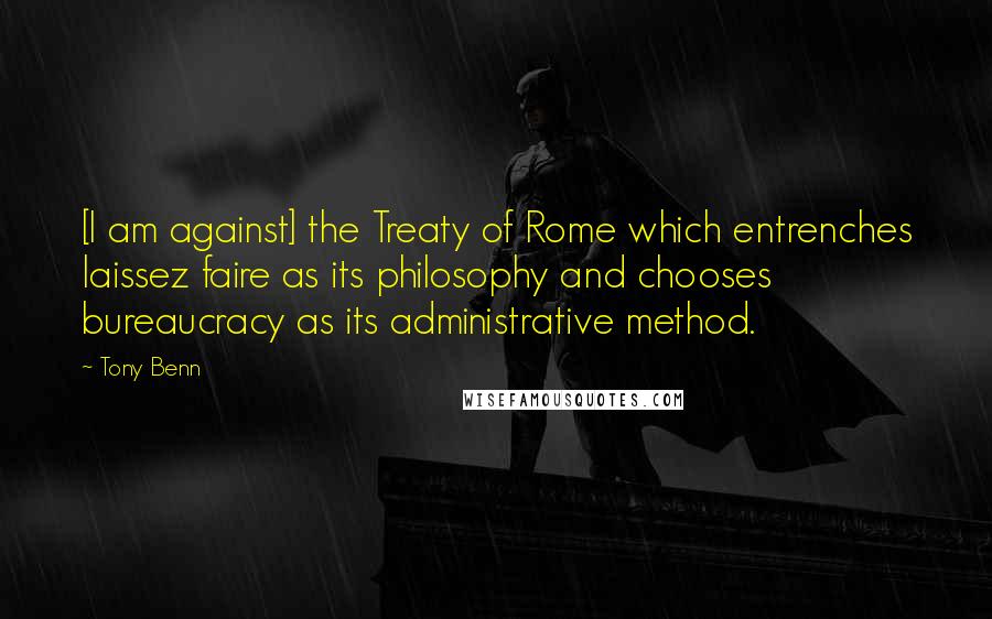 Tony Benn Quotes: [I am against] the Treaty of Rome which entrenches laissez faire as its philosophy and chooses bureaucracy as its administrative method.