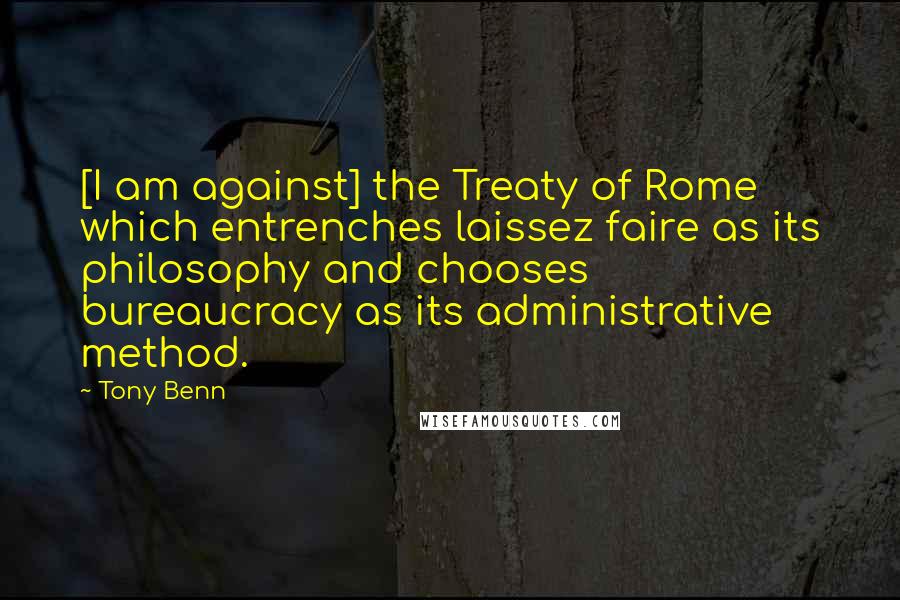 Tony Benn Quotes: [I am against] the Treaty of Rome which entrenches laissez faire as its philosophy and chooses bureaucracy as its administrative method.