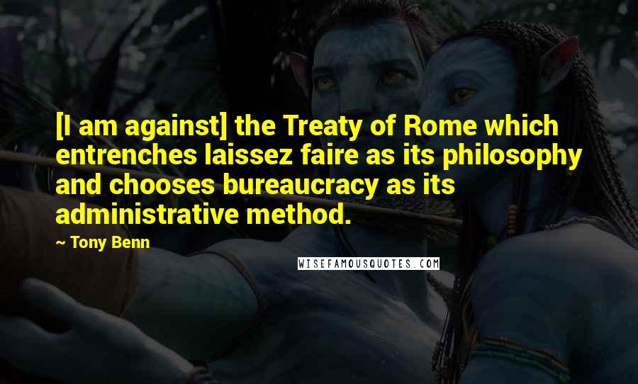 Tony Benn Quotes: [I am against] the Treaty of Rome which entrenches laissez faire as its philosophy and chooses bureaucracy as its administrative method.