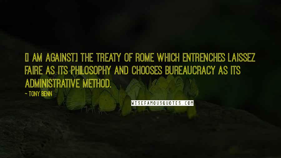 Tony Benn Quotes: [I am against] the Treaty of Rome which entrenches laissez faire as its philosophy and chooses bureaucracy as its administrative method.