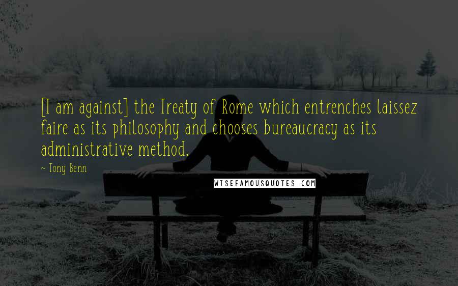 Tony Benn Quotes: [I am against] the Treaty of Rome which entrenches laissez faire as its philosophy and chooses bureaucracy as its administrative method.