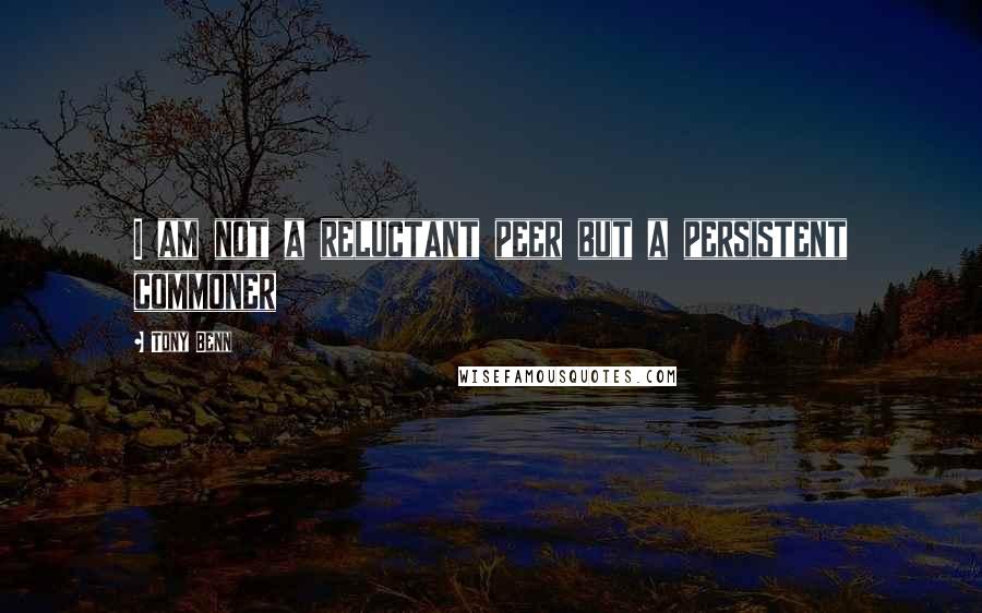 Tony Benn Quotes: I am not a reluctant peer but a persistent commoner