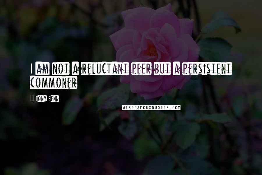 Tony Benn Quotes: I am not a reluctant peer but a persistent commoner