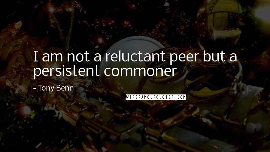 Tony Benn Quotes: I am not a reluctant peer but a persistent commoner