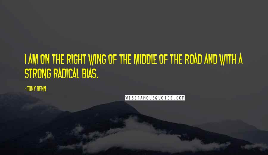 Tony Benn Quotes: I am on the right wing of the middle of the road and with a strong radical bias.
