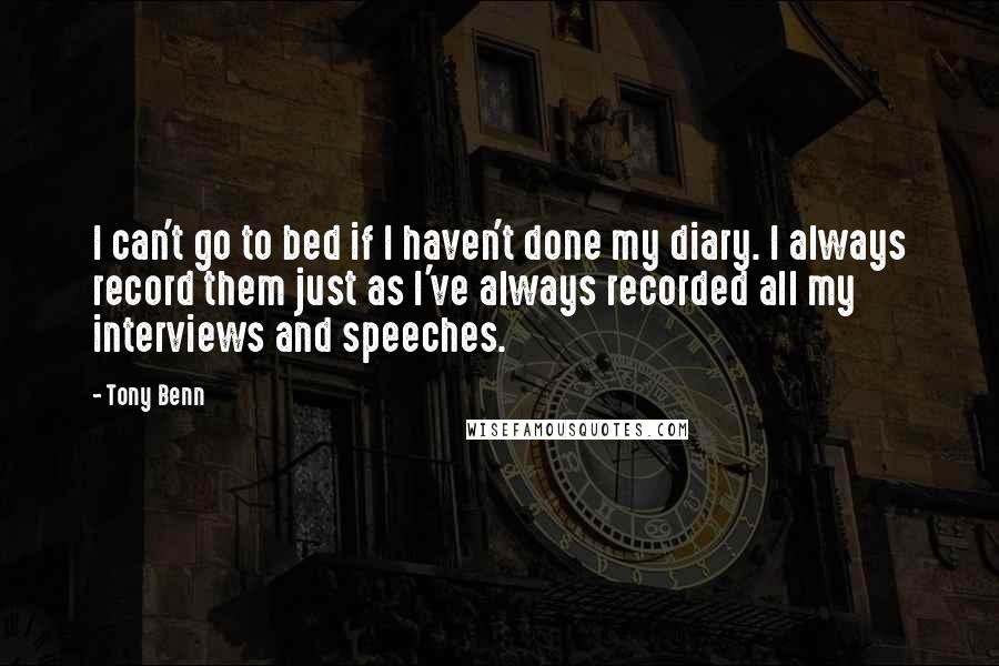 Tony Benn Quotes: I can't go to bed if I haven't done my diary. I always record them just as I've always recorded all my interviews and speeches.