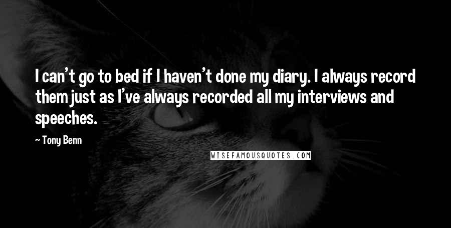 Tony Benn Quotes: I can't go to bed if I haven't done my diary. I always record them just as I've always recorded all my interviews and speeches.