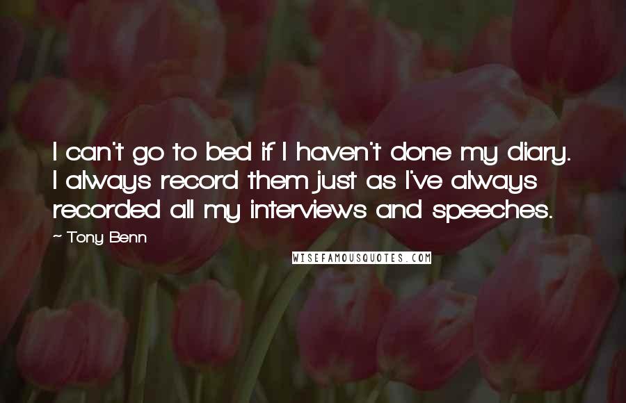 Tony Benn Quotes: I can't go to bed if I haven't done my diary. I always record them just as I've always recorded all my interviews and speeches.